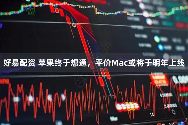 好易配资 苹果终于想通，平价Mac或将于明年上线