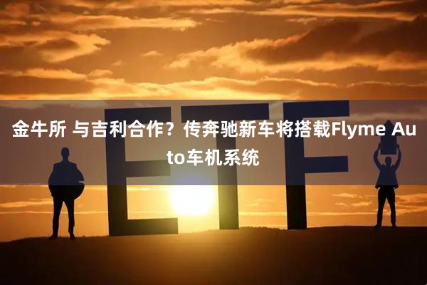 金牛所 与吉利合作？传奔驰新车将搭载Flyme Auto车机系统