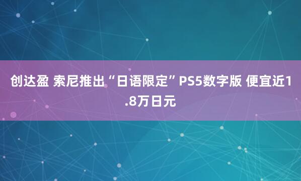 创达盈 索尼推出“日语限定”PS5数字版 便宜近1.8万日元