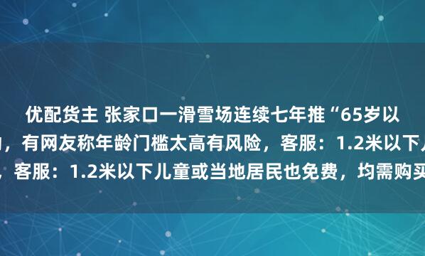 优配货主 张家口一滑雪场连续七年推“65岁以上老人免费滑雪”活动，有网友称年龄门槛太高有风险，客服：1.2米以下儿童或当地居民也免费，均需购买保险