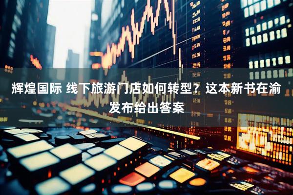 辉煌国际 线下旅游门店如何转型？这本新书在渝发布给出答案