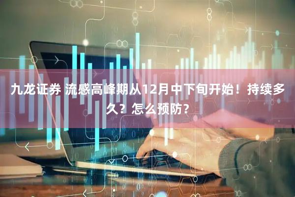 九龙证券 流感高峰期从12月中下旬开始！持续多久？怎么预防？