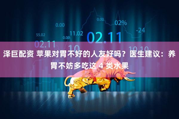 泽巨配资 苹果对胃不好的人友好吗？医生建议：养胃不妨多吃这 4 类水果