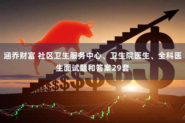 涵乔财富 社区卫生服务中心、卫生院医生、全科医生面试题和答案29套