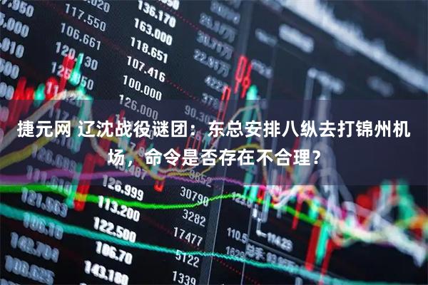 捷元网 辽沈战役谜团：东总安排八纵去打锦州机场，命令是否存在不合理？
