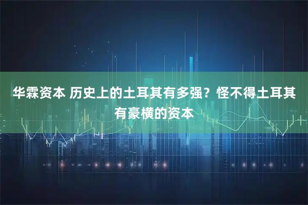 华霖资本 历史上的土耳其有多强？怪不得土耳其有豪横的资本