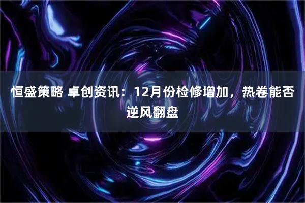 恒盛策略 卓创资讯：12月份检修增加，热卷能否逆风翻盘