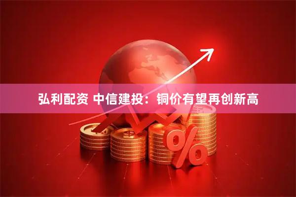 弘利配资 中信建投：铜价有望再创新高