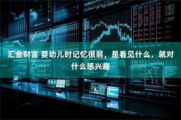 汇金财富 婴幼儿时记忆很弱，是看见什么，就对什么感兴趣