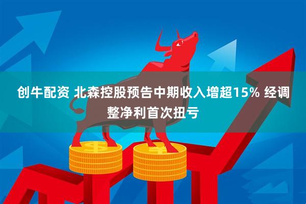 创牛配资 北森控股预告中期收入增超15% 经调整净利首次扭亏