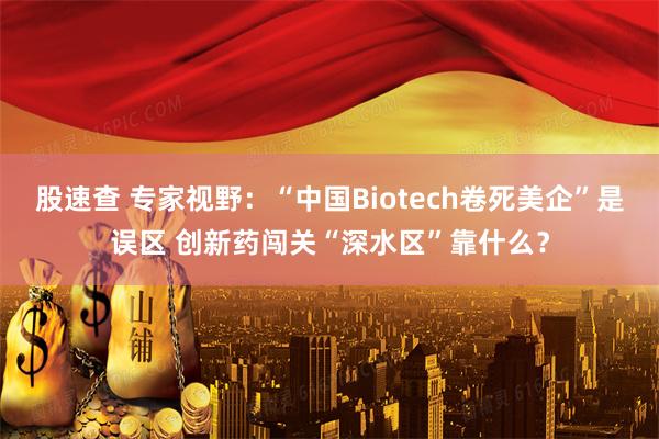 股速查 专家视野：“中国Biotech卷死美企”是误区 创新药闯关“深水区”靠什么？