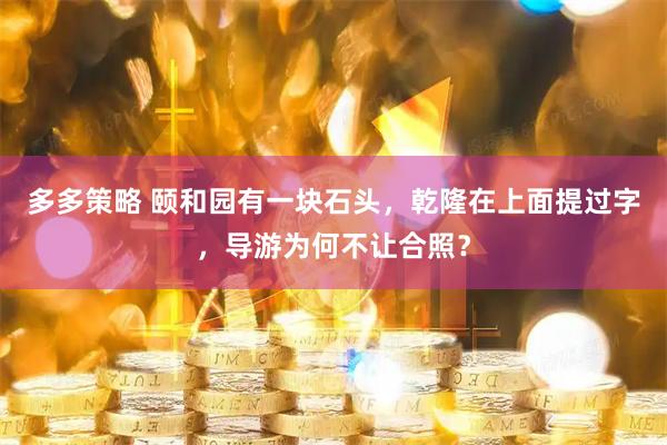 多多策略 颐和园有一块石头，乾隆在上面提过字，导游为何不让合照？