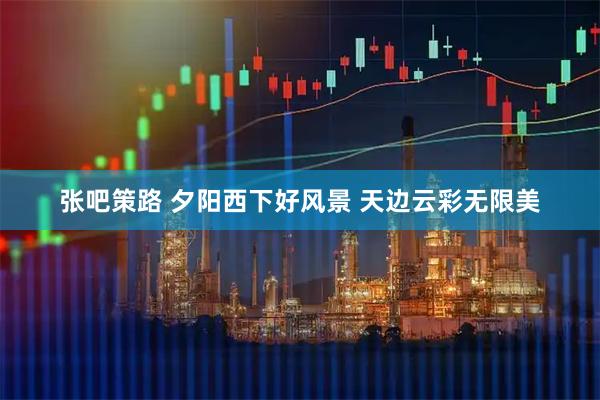 张吧策路 夕阳西下好风景 天边云彩无限美