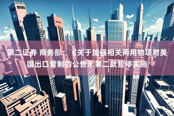 第二证券 商务部：《关于加强相关两用物项对美国出口管制的公告》第二款暂停实施