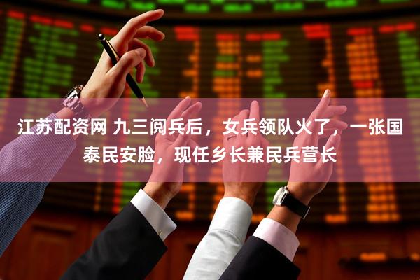 江苏配资网 九三阅兵后，女兵领队火了，一张国泰民安脸，现任乡长兼民兵营长