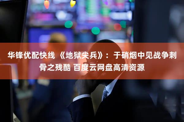 华锋优配快线 《地狱尖兵》：于硝烟中见战争刺骨之残酷 百度云网盘高清资源