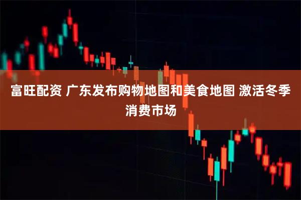富旺配资 广东发布购物地图和美食地图 激活冬季消费市场