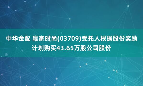 中华金配 赢家时尚(03709)受托人根据股份奖励计划购买43.65万股公司股份