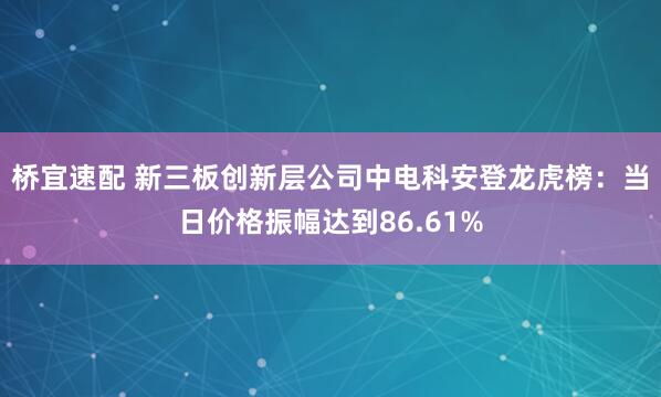 桥宜速配 新三板创新层公司中电科安登龙虎榜：当日价格振幅达到86.61%