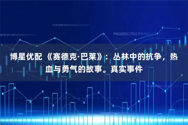 博星优配 《赛德克·巴莱》：丛林中的抗争，热血与勇气的故事。真实事件