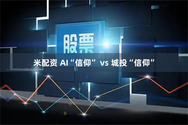 米配资 AI“信仰” vs 城投“信仰”