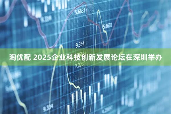 淘优配 2025企业科技创新发展论坛在深圳举办