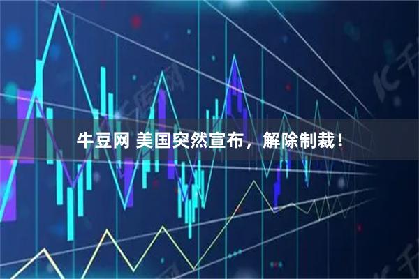 牛豆网 美国突然宣布，解除制裁！