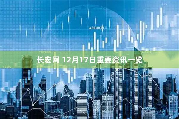 长宏网 12月17日重要资讯一览