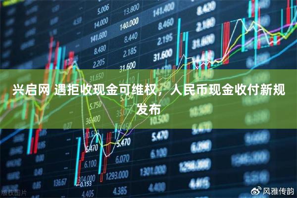 兴启网 遇拒收现金可维权，人民币现金收付新规发布