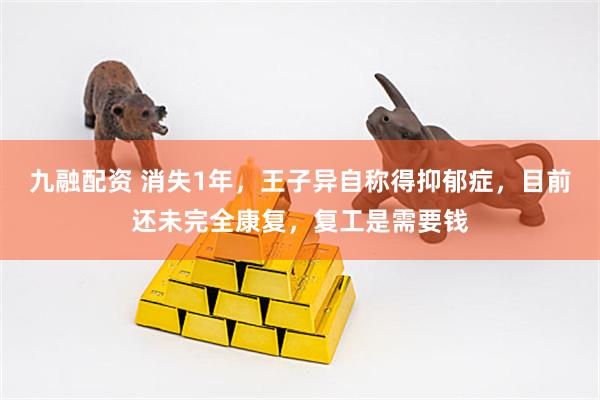 九融配资 消失1年，王子异自称得抑郁症，目前还未完全康复，复工是需要钱