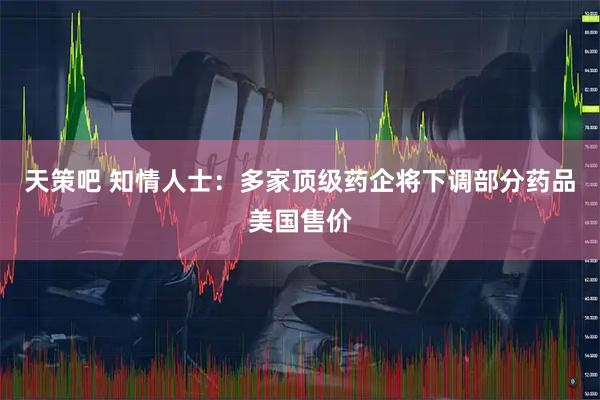 天策吧 知情人士：多家顶级药企将下调部分药品美国售价