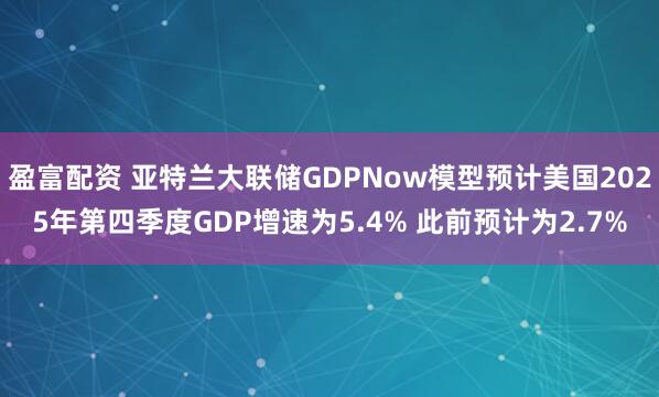 盈富配资 亚特兰大联储GDPNow模型预计美国2025年第四季度GDP增速为5.4% 此前预计为2.7%