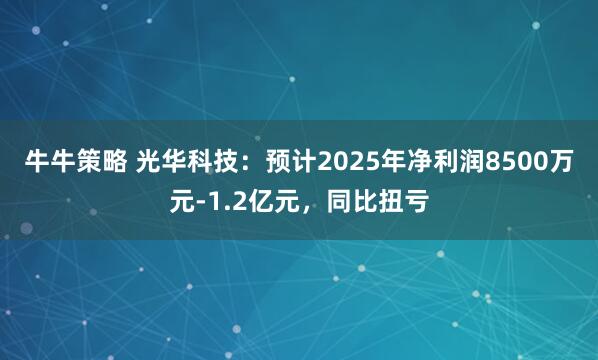 牛牛策略 光华科技：预计2025年净利润8500万元-1.2亿元，同比扭亏
