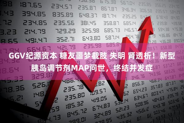 GGV纪源资本 糖友噩梦截肢 失明 肾透析！新型胰岛调节剂MAP问世，终结并发症