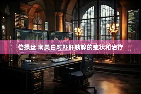 倍操盘 南美白对虾肝胰腺的症状和治疗