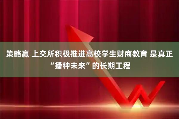 策略赢 上交所积极推进高校学生财商教育 是真正“播种未来”的长期工程