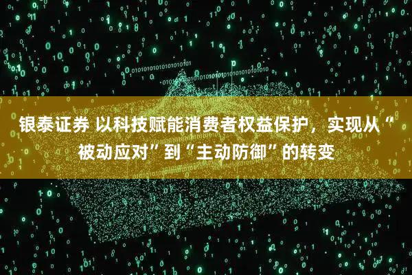 银泰证券 以科技赋能消费者权益保护，实现从“被动应对”到“主动防御”的转变