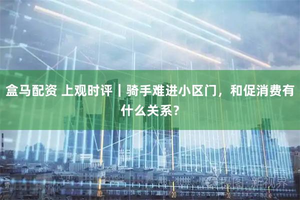 盒马配资 上观时评｜骑手难进小区门，和促消费有什么关系？