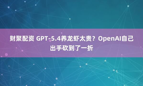财聚配资 GPT-5.4养龙虾太贵？OpenAI自己出手砍到了一折