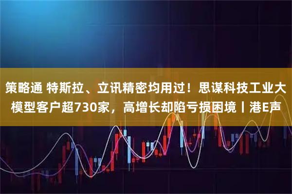 策略通 特斯拉、立讯精密均用过！思谋科技工业大模型客户超730家，高增长却陷亏损困境丨港E声