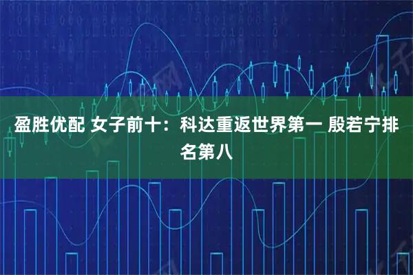 盈胜优配 女子前十：科达重返世界第一 殷若宁排名第八