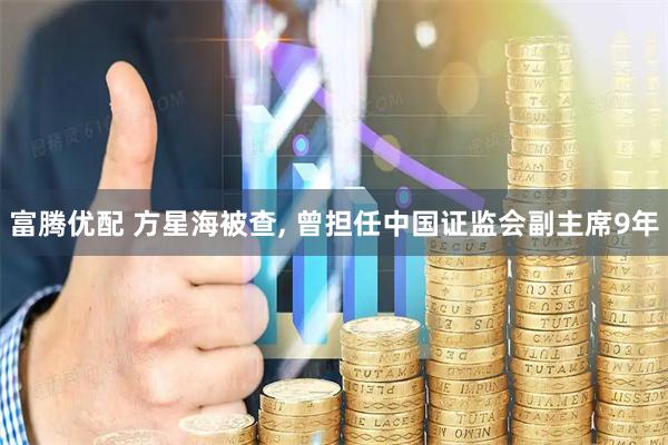 富腾优配 方星海被查, 曾担任中国证监会副主席9年