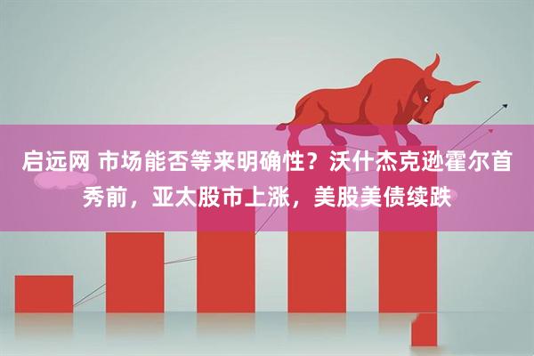 启远网 市场能否等来明确性？沃什杰克逊霍尔首秀前，亚太股市上涨，美股美债续跌