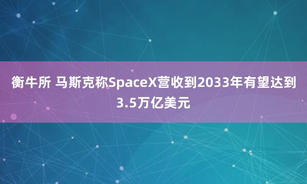 衡牛所 马斯克称SpaceX营收到2033年有望达到3.5万亿美元